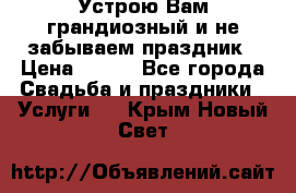 Устрою Вам грандиозный и не забываем праздник › Цена ­ 900 - Все города Свадьба и праздники » Услуги   . Крым,Новый Свет